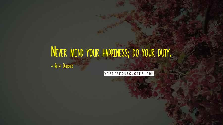 Peter Drucker Quotes: Never mind your happiness; do your duty.