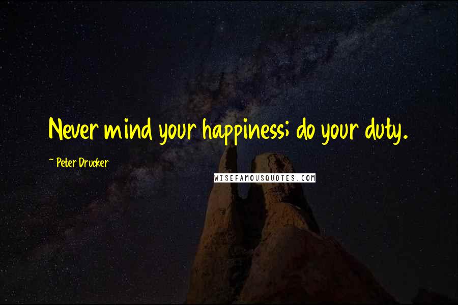 Peter Drucker Quotes: Never mind your happiness; do your duty.