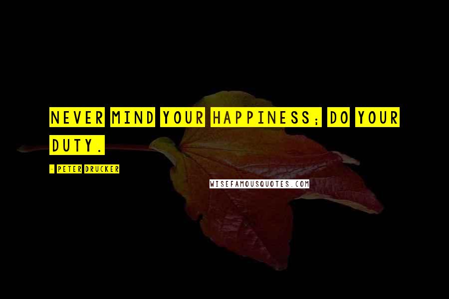 Peter Drucker Quotes: Never mind your happiness; do your duty.
