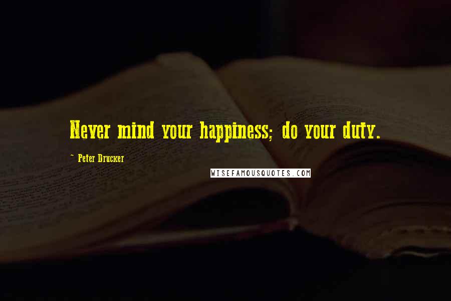 Peter Drucker Quotes: Never mind your happiness; do your duty.