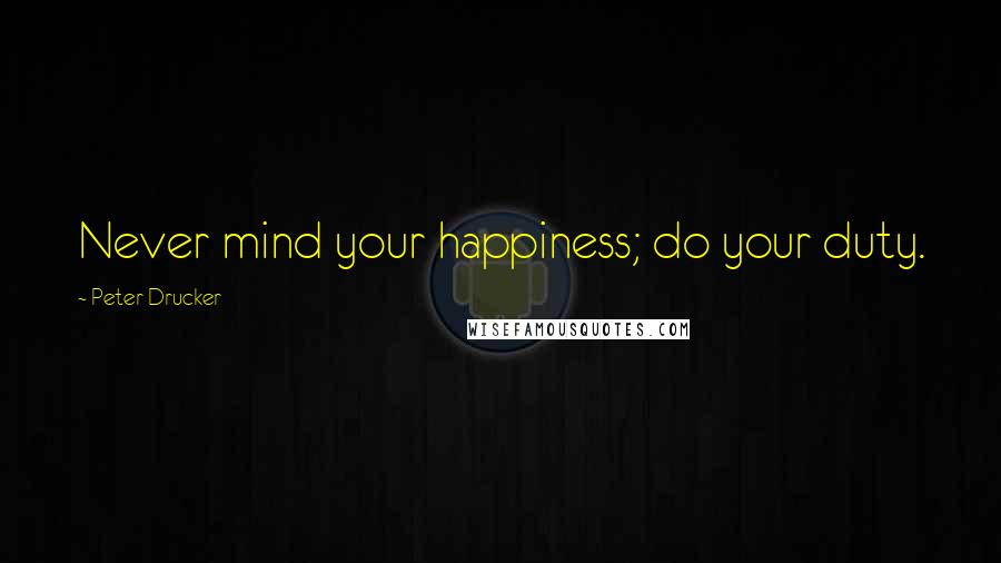 Peter Drucker Quotes: Never mind your happiness; do your duty.