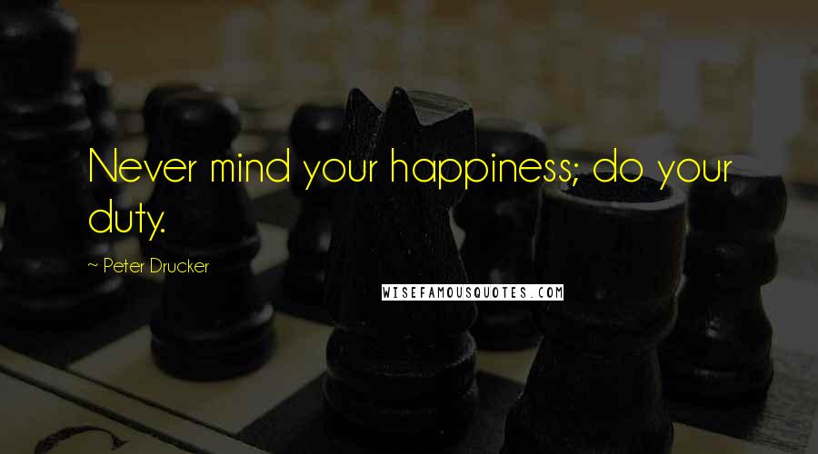 Peter Drucker Quotes: Never mind your happiness; do your duty.