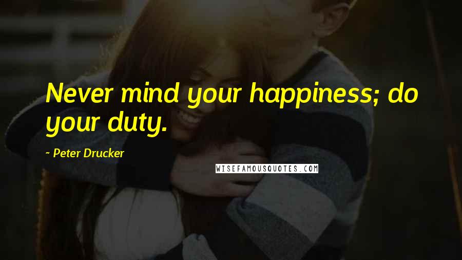 Peter Drucker Quotes: Never mind your happiness; do your duty.