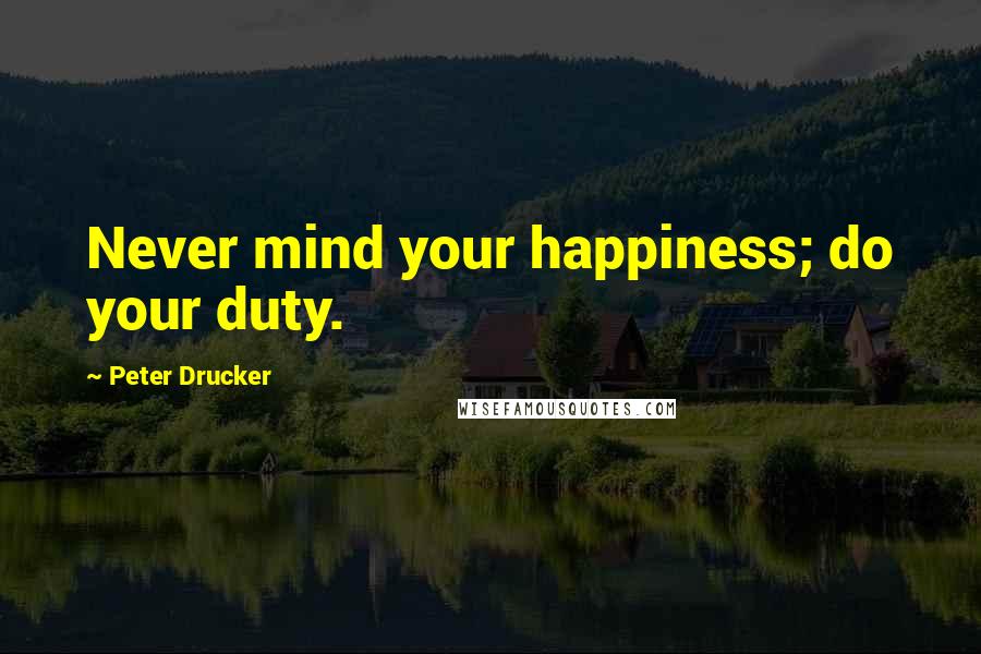 Peter Drucker Quotes: Never mind your happiness; do your duty.