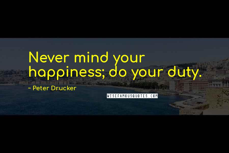 Peter Drucker Quotes: Never mind your happiness; do your duty.