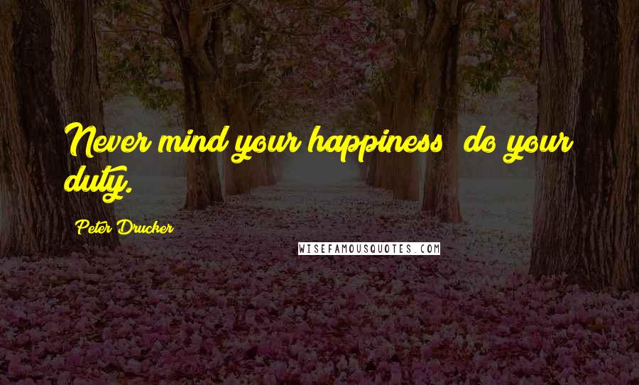 Peter Drucker Quotes: Never mind your happiness; do your duty.