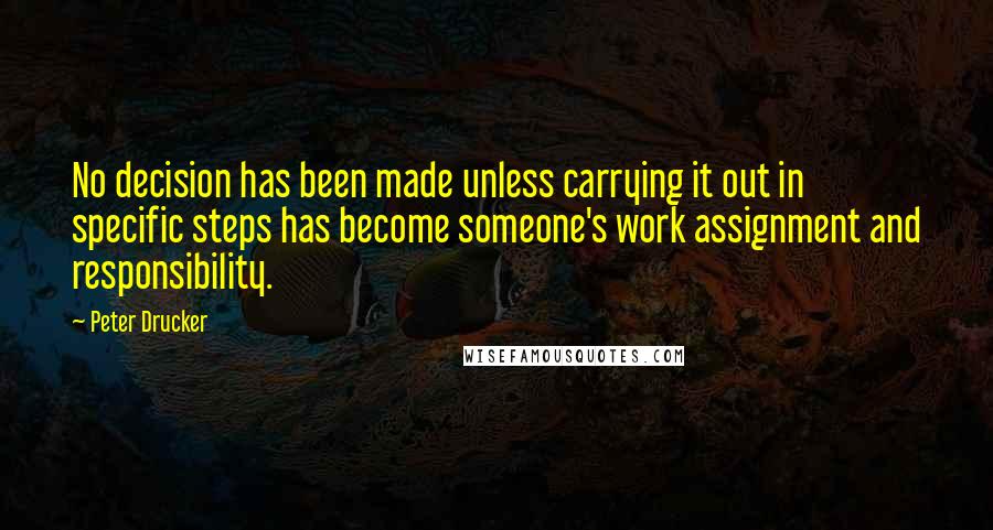 Peter Drucker Quotes: No decision has been made unless carrying it out in specific steps has become someone's work assignment and responsibility.