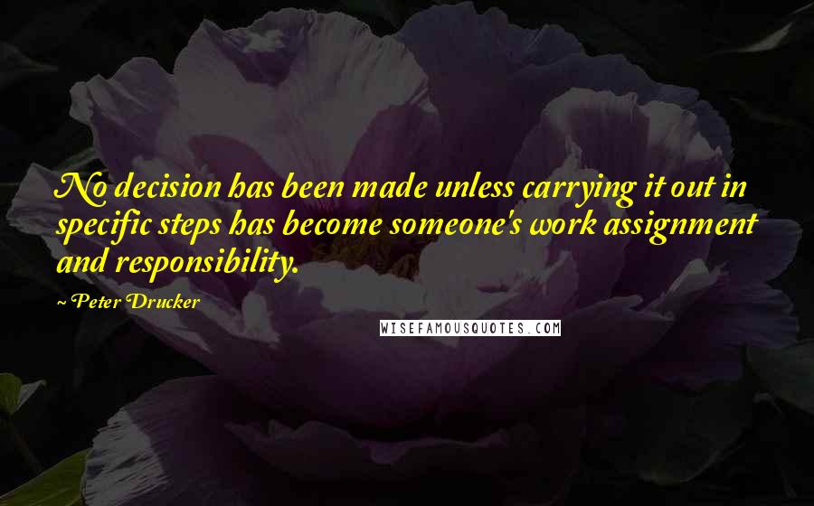 Peter Drucker Quotes: No decision has been made unless carrying it out in specific steps has become someone's work assignment and responsibility.