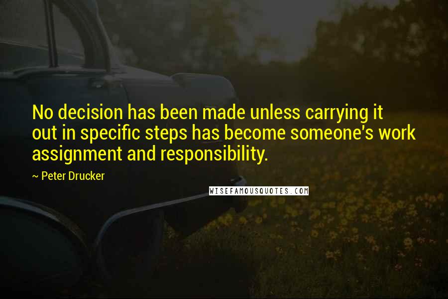 Peter Drucker Quotes: No decision has been made unless carrying it out in specific steps has become someone's work assignment and responsibility.