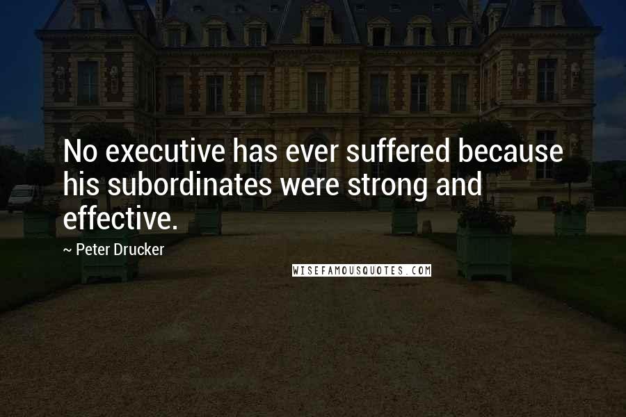 Peter Drucker Quotes: No executive has ever suffered because his subordinates were strong and effective.