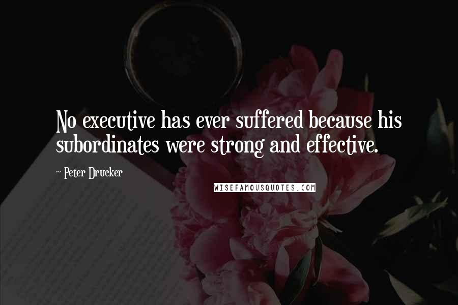 Peter Drucker Quotes: No executive has ever suffered because his subordinates were strong and effective.