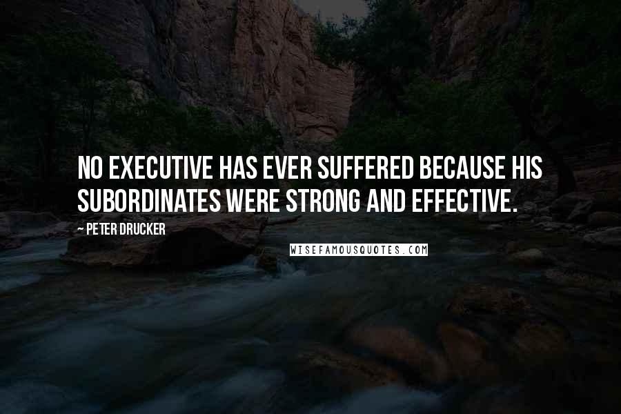 Peter Drucker Quotes: No executive has ever suffered because his subordinates were strong and effective.
