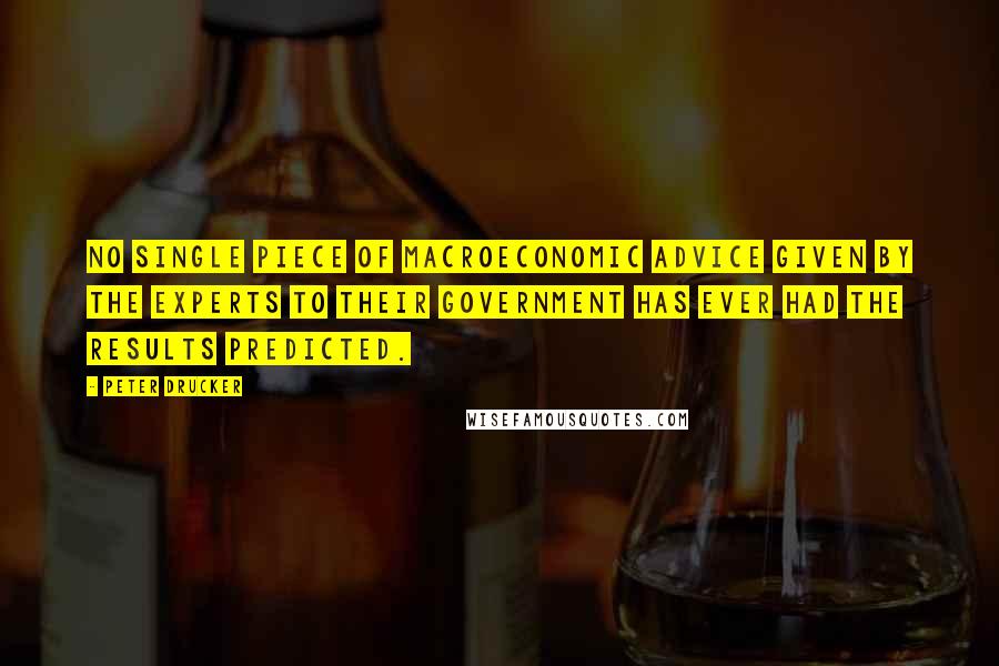 Peter Drucker Quotes: No single piece of macroeconomic advice given by the experts to their government has ever had the results predicted.