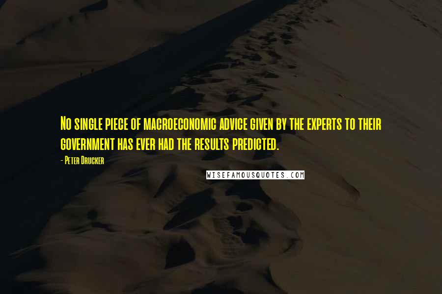 Peter Drucker Quotes: No single piece of macroeconomic advice given by the experts to their government has ever had the results predicted.