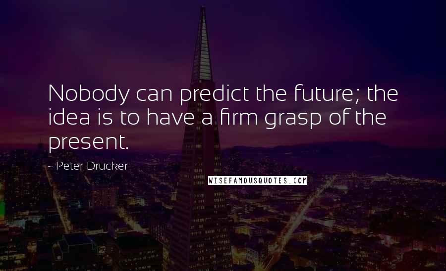 Peter Drucker Quotes: Nobody can predict the future; the idea is to have a firm grasp of the present.