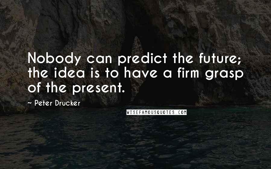 Peter Drucker Quotes: Nobody can predict the future; the idea is to have a firm grasp of the present.
