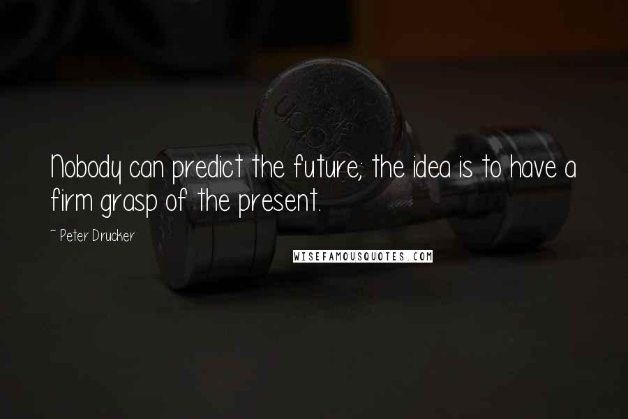 Peter Drucker Quotes: Nobody can predict the future; the idea is to have a firm grasp of the present.