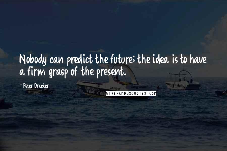 Peter Drucker Quotes: Nobody can predict the future; the idea is to have a firm grasp of the present.