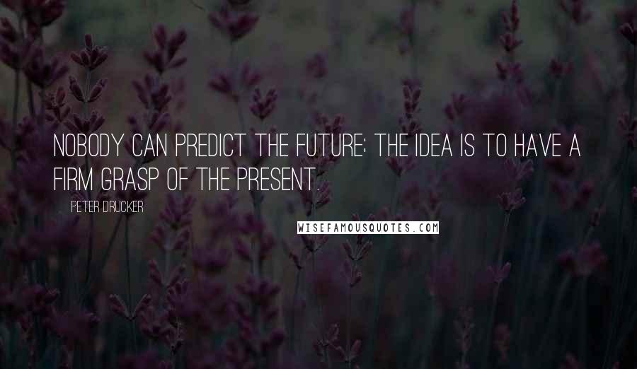 Peter Drucker Quotes: Nobody can predict the future; the idea is to have a firm grasp of the present.