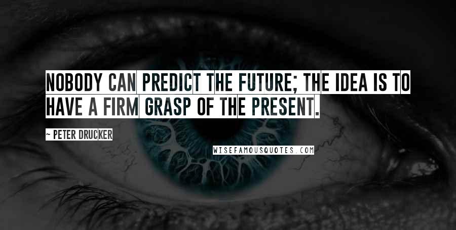 Peter Drucker Quotes: Nobody can predict the future; the idea is to have a firm grasp of the present.