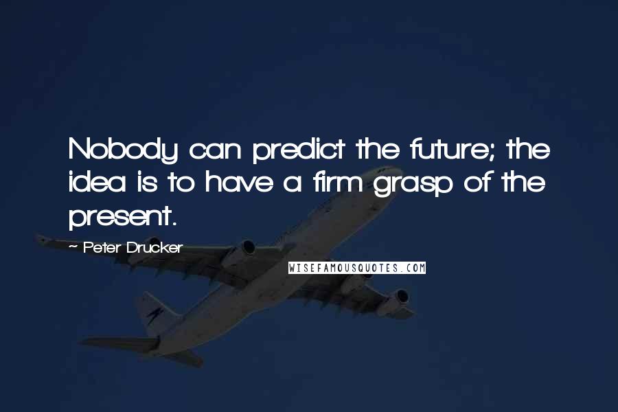 Peter Drucker Quotes: Nobody can predict the future; the idea is to have a firm grasp of the present.