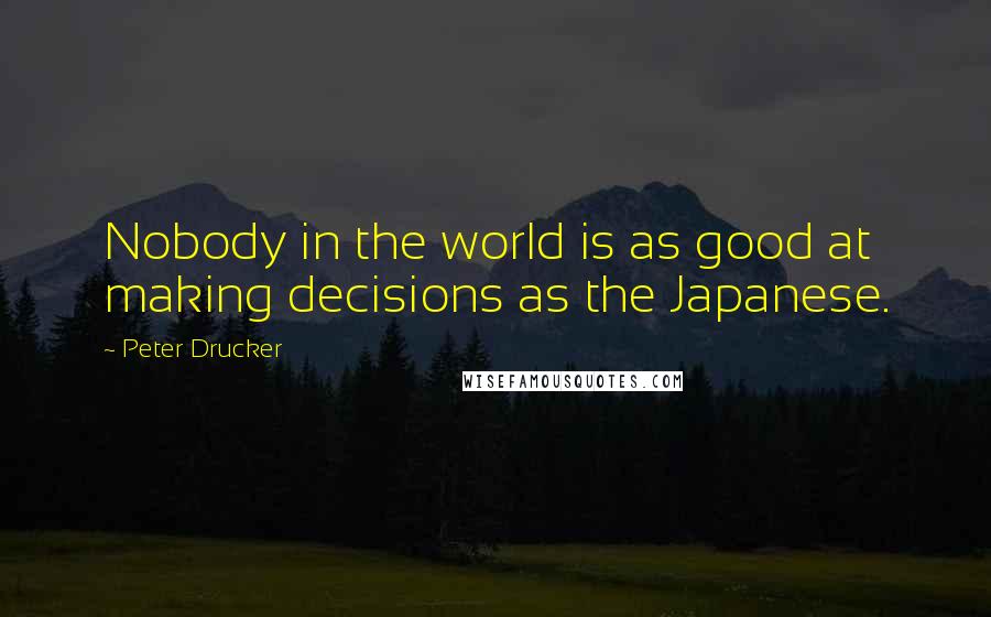 Peter Drucker Quotes: Nobody in the world is as good at making decisions as the Japanese.