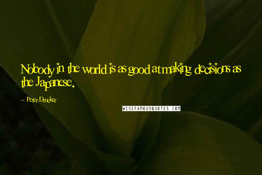 Peter Drucker Quotes: Nobody in the world is as good at making decisions as the Japanese.