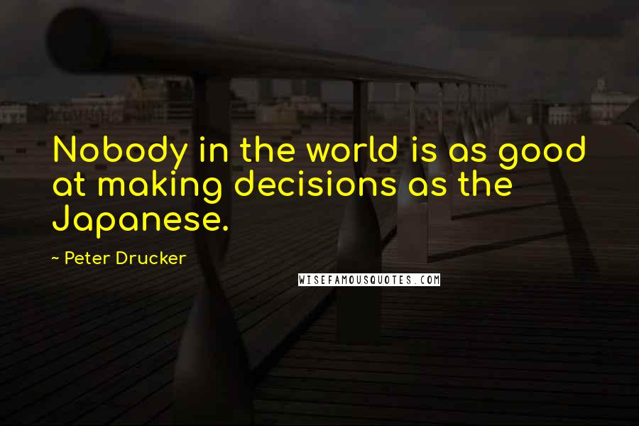 Peter Drucker Quotes: Nobody in the world is as good at making decisions as the Japanese.