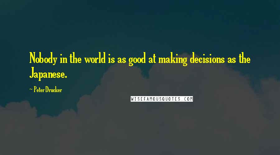 Peter Drucker Quotes: Nobody in the world is as good at making decisions as the Japanese.