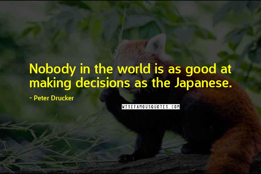 Peter Drucker Quotes: Nobody in the world is as good at making decisions as the Japanese.
