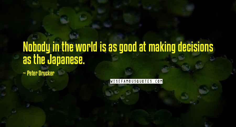 Peter Drucker Quotes: Nobody in the world is as good at making decisions as the Japanese.