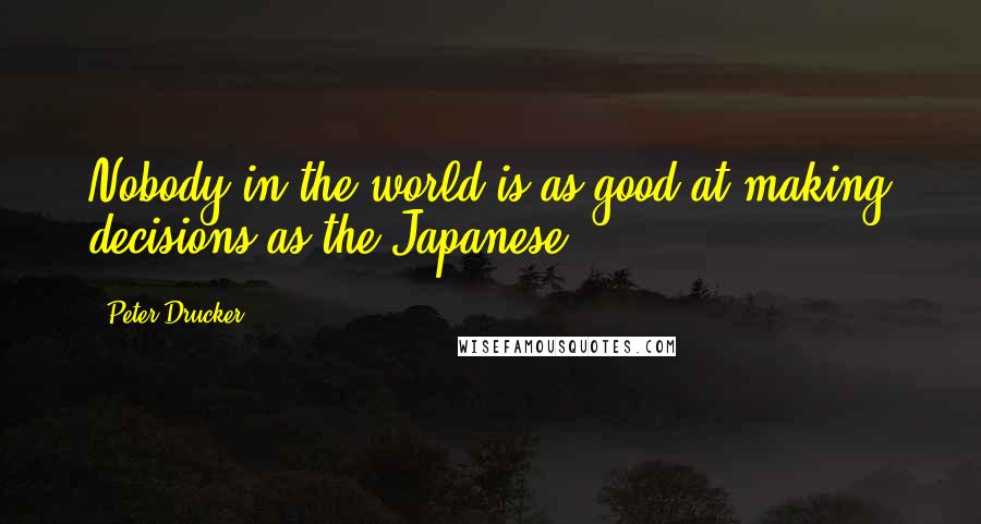 Peter Drucker Quotes: Nobody in the world is as good at making decisions as the Japanese.