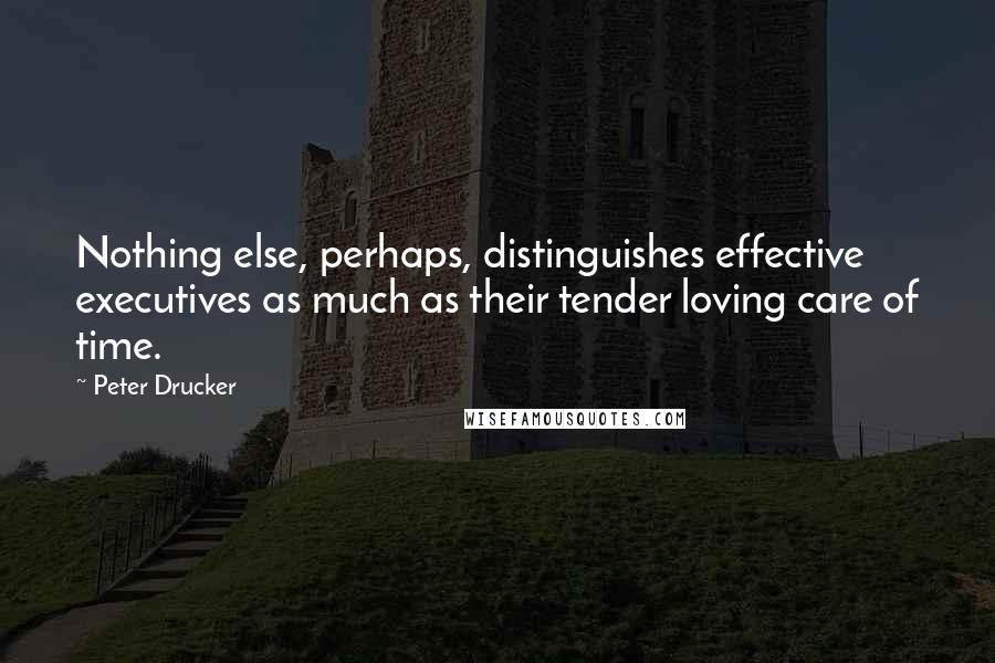 Peter Drucker Quotes: Nothing else, perhaps, distinguishes effective executives as much as their tender loving care of time.