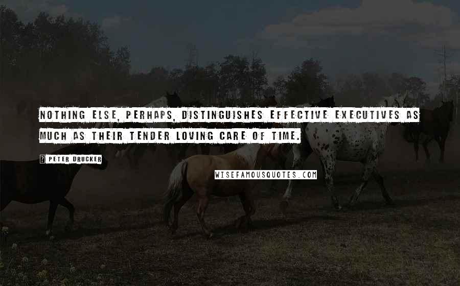 Peter Drucker Quotes: Nothing else, perhaps, distinguishes effective executives as much as their tender loving care of time.