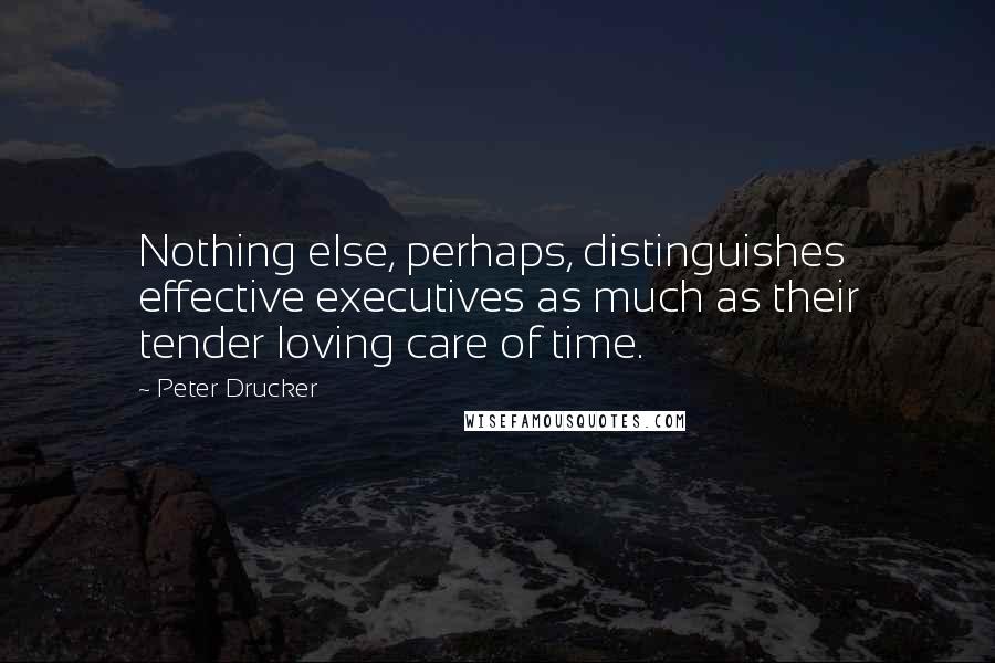 Peter Drucker Quotes: Nothing else, perhaps, distinguishes effective executives as much as their tender loving care of time.