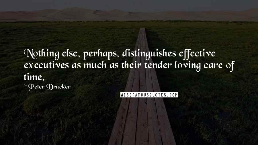 Peter Drucker Quotes: Nothing else, perhaps, distinguishes effective executives as much as their tender loving care of time.