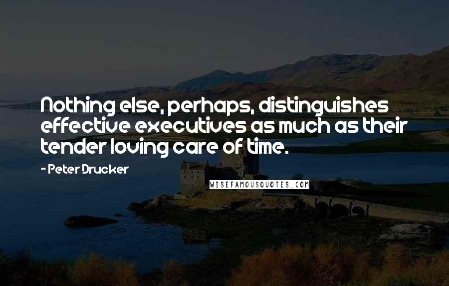 Peter Drucker Quotes: Nothing else, perhaps, distinguishes effective executives as much as their tender loving care of time.