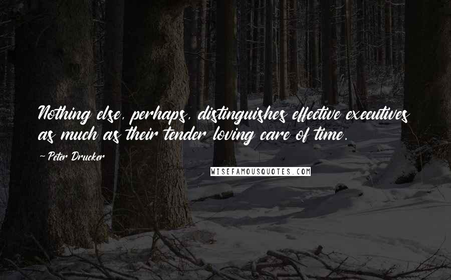 Peter Drucker Quotes: Nothing else, perhaps, distinguishes effective executives as much as their tender loving care of time.