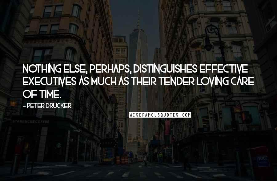 Peter Drucker Quotes: Nothing else, perhaps, distinguishes effective executives as much as their tender loving care of time.