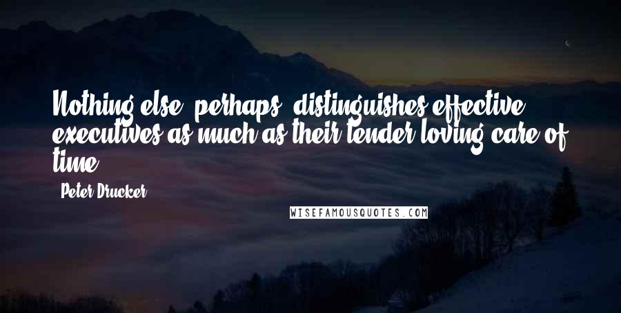 Peter Drucker Quotes: Nothing else, perhaps, distinguishes effective executives as much as their tender loving care of time.