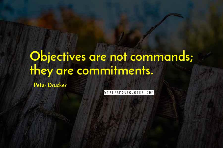 Peter Drucker Quotes: Objectives are not commands; they are commitments.