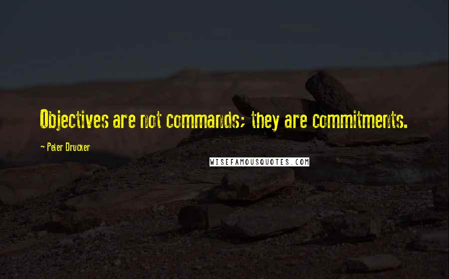 Peter Drucker Quotes: Objectives are not commands; they are commitments.