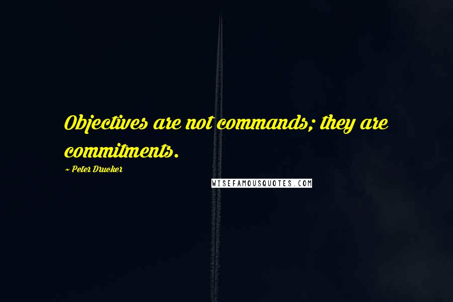 Peter Drucker Quotes: Objectives are not commands; they are commitments.