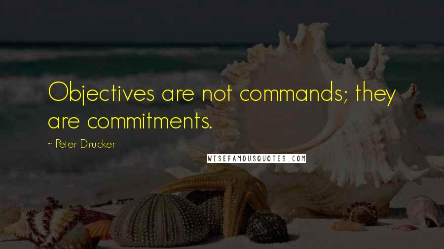 Peter Drucker Quotes: Objectives are not commands; they are commitments.