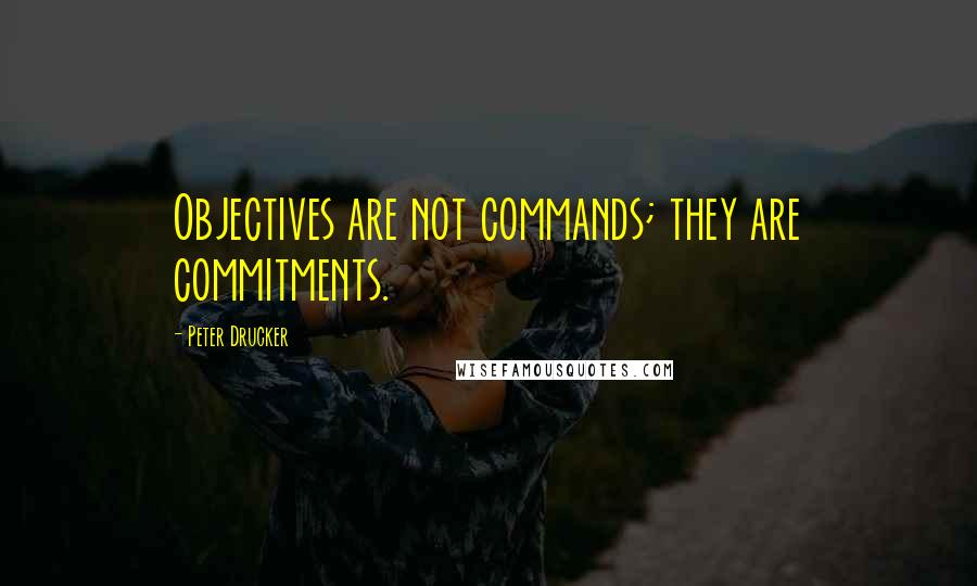 Peter Drucker Quotes: Objectives are not commands; they are commitments.