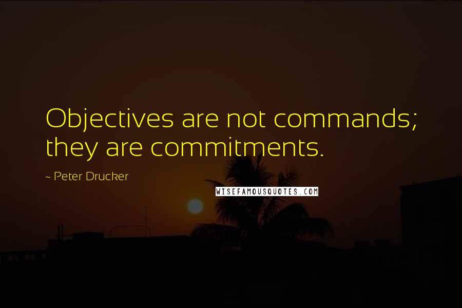 Peter Drucker Quotes: Objectives are not commands; they are commitments.