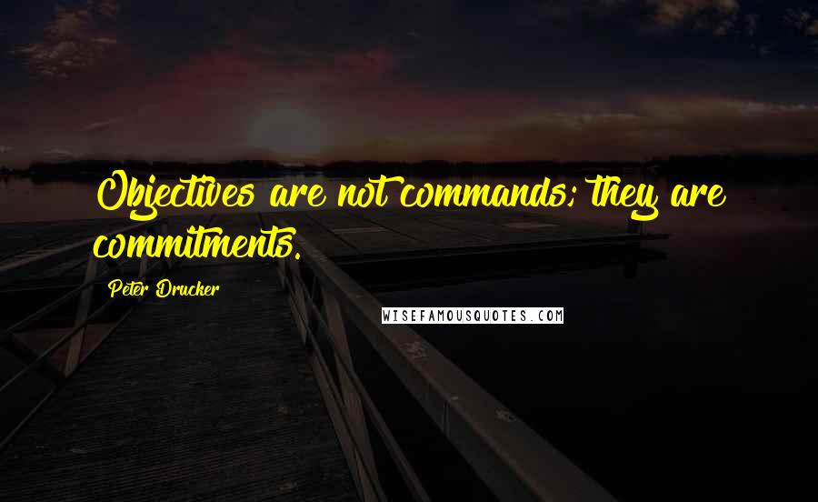 Peter Drucker Quotes: Objectives are not commands; they are commitments.