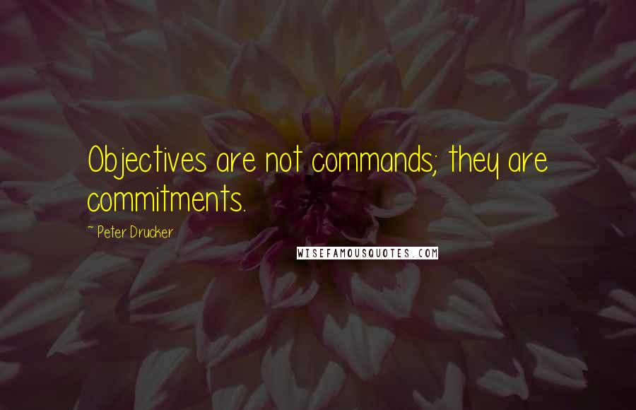 Peter Drucker Quotes: Objectives are not commands; they are commitments.