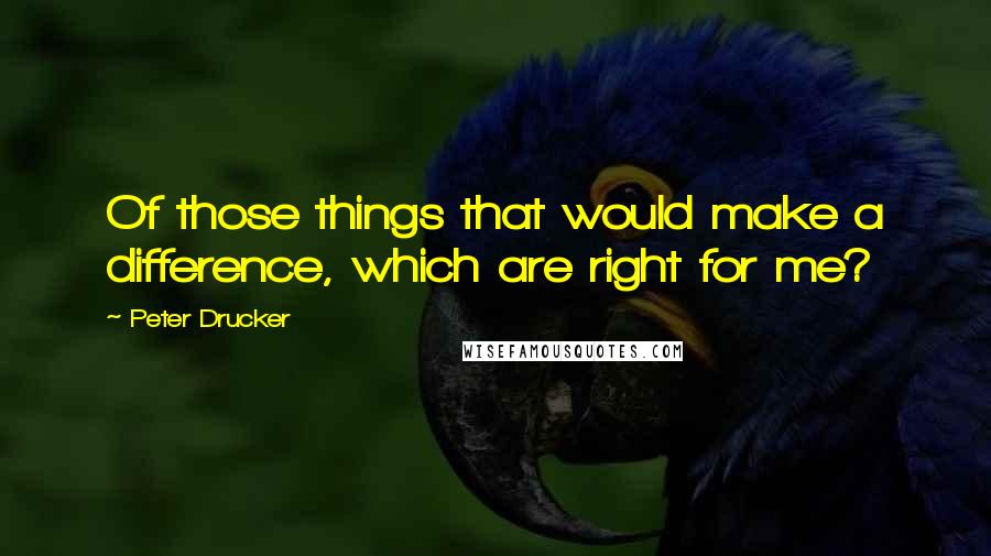 Peter Drucker Quotes: Of those things that would make a difference, which are right for me?