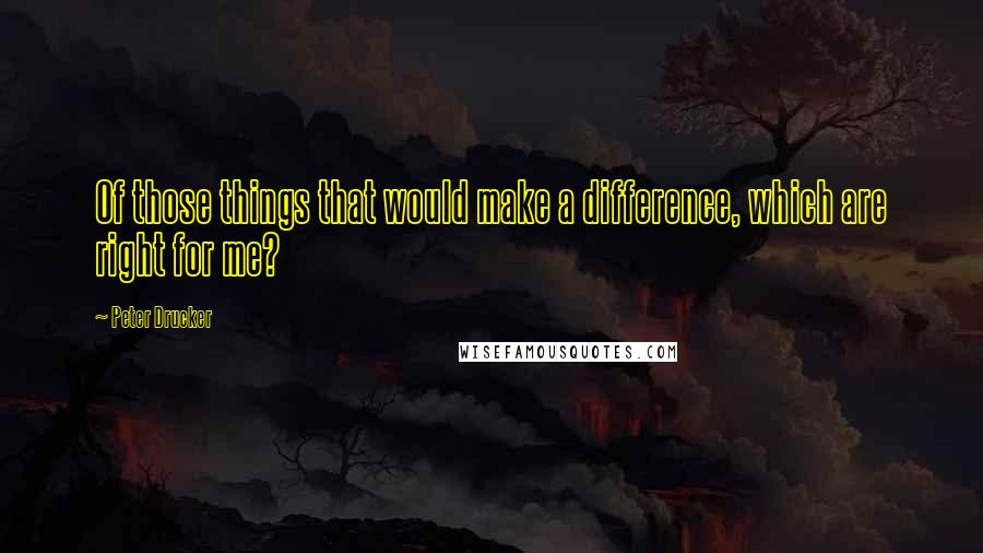 Peter Drucker Quotes: Of those things that would make a difference, which are right for me?